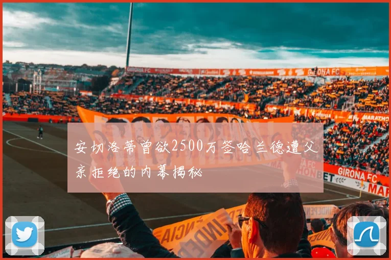 安切洛蒂曾欲2500万签哈兰德遭父亲拒绝的内幕揭秘