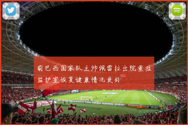 前巴西国家队主帅佩雷拉出院重症监护室恢复健康情况良好