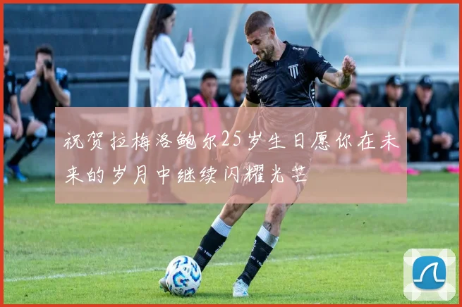 祝贺拉梅洛鲍尔25岁生日愿你在未来的岁月中继续闪耀光芒