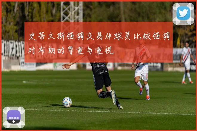 史蒂文斯强调交易非球员比较强调对布朗的尊重与重视
